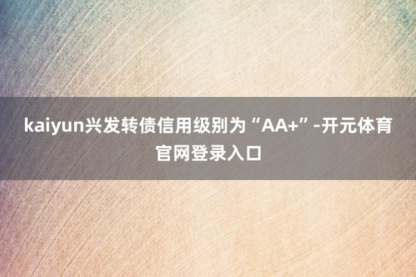 kaiyun兴发转债信用级别为“AA+”-开元体育官网登录入口