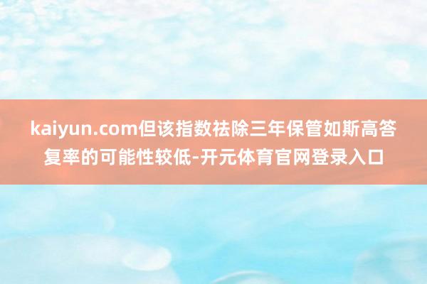 kaiyun.com但该指数祛除三年保管如斯高答复率的可能性较低-开元体育官网登录入口
