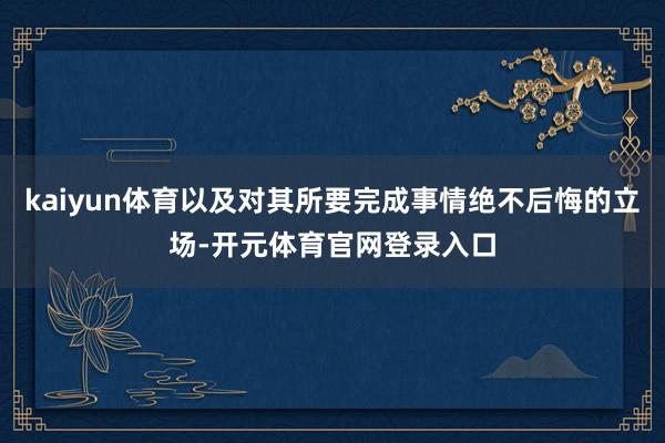 kaiyun体育以及对其所要完成事情绝不后悔的立场-开元体育官网登录入口