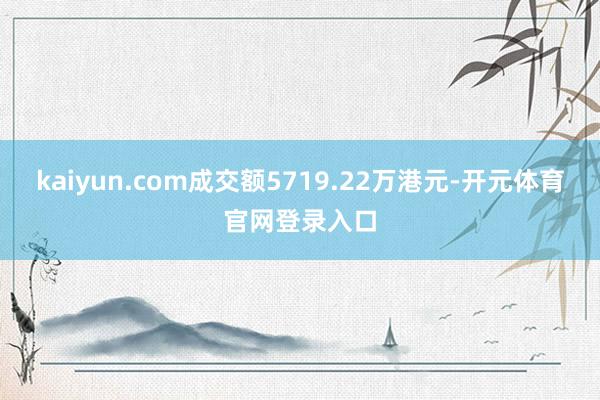 kaiyun.com成交额5719.22万港元-开元体育官网登录入口
