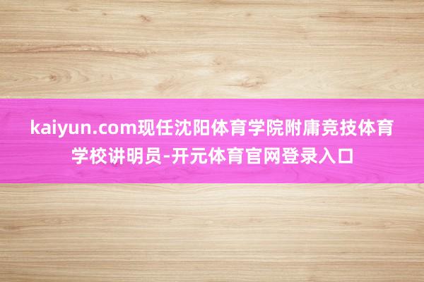 kaiyun.com现任沈阳体育学院附庸竞技体育学校讲明员-开元体育官网登录入口