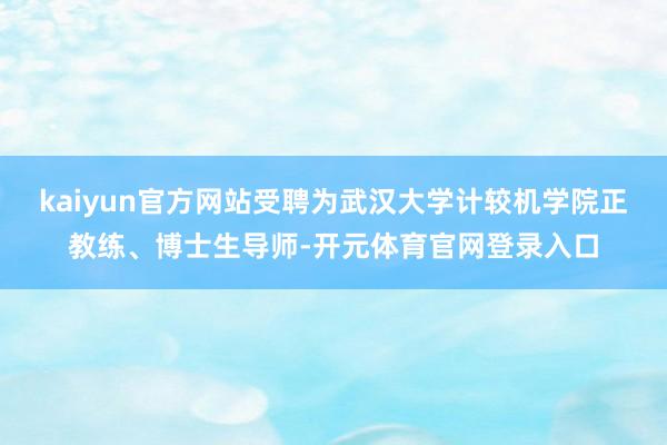 kaiyun官方网站受聘为武汉大学计较机学院正教练、博士生导师-开元体育官网登录入口