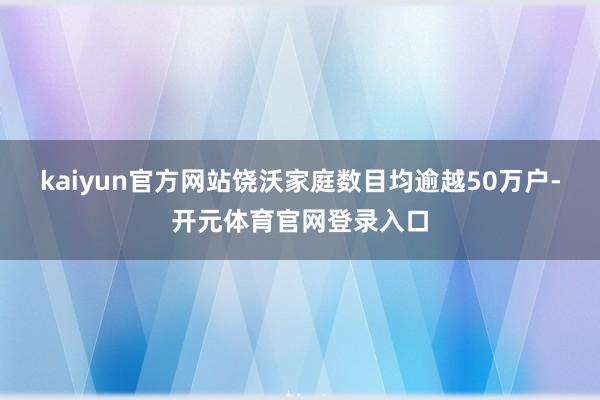 kaiyun官方网站饶沃家庭数目均逾越50万户-开元体育官网登录入口