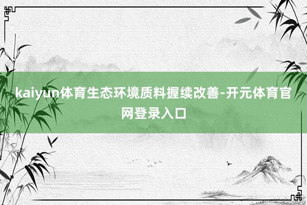kaiyun体育生态环境质料握续改善-开元体育官网登录入口