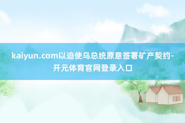 kaiyun.com以迫使乌总统原意签署矿产契约-开元体育官网登录入口