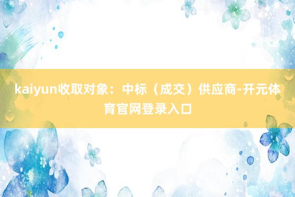 kaiyun收取对象：中标（成交）供应商-开元体育官网登录入口