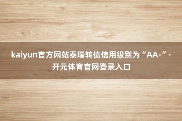 kaiyun官方网站泰瑞转债信用级别为“AA-”-开元体育官网登录入口