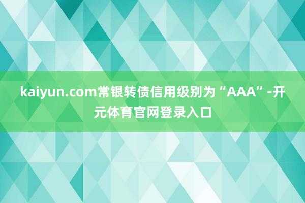 kaiyun.com常银转债信用级别为“AAA”-开元体育官网登录入口