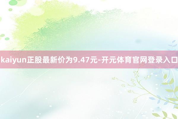 kaiyun正股最新价为9.47元-开元体育官网登录入口