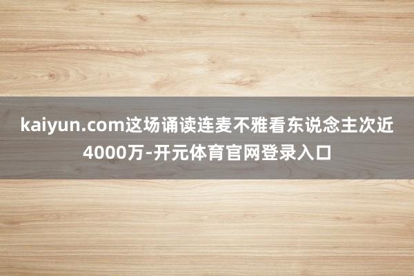 kaiyun.com这场诵读连麦不雅看东说念主次近4000万-开元体育官网登录入口