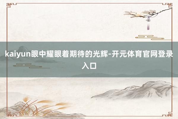 kaiyun眼中耀眼着期待的光辉-开元体育官网登录入口