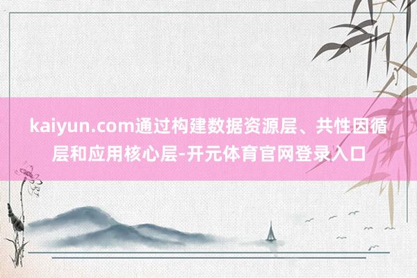 kaiyun.com通过构建数据资源层、共性因循层和应用核心层-开元体育官网登录入口
