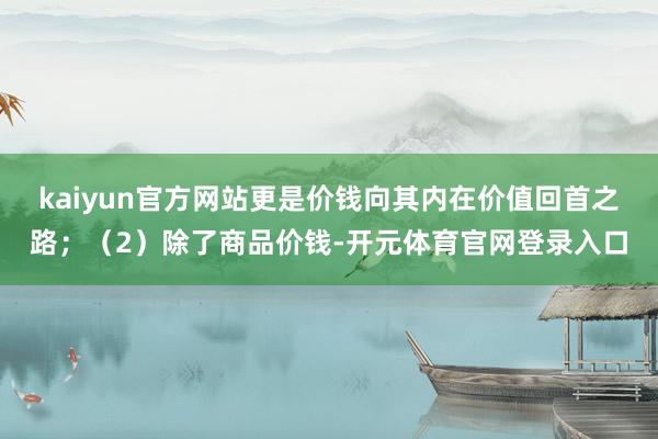 kaiyun官方网站更是价钱向其内在价值回首之路；（2）除了商品价钱-开元体育官网登录入口