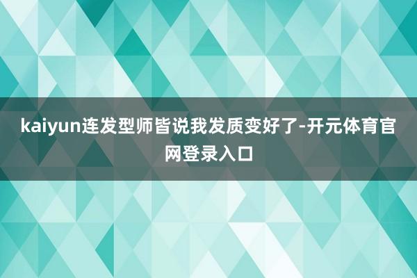 kaiyun连发型师皆说我发质变好了-开元体育官网登录入口