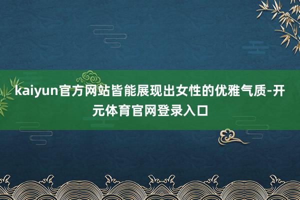 kaiyun官方网站皆能展现出女性的优雅气质-开元体育官网登录入口
