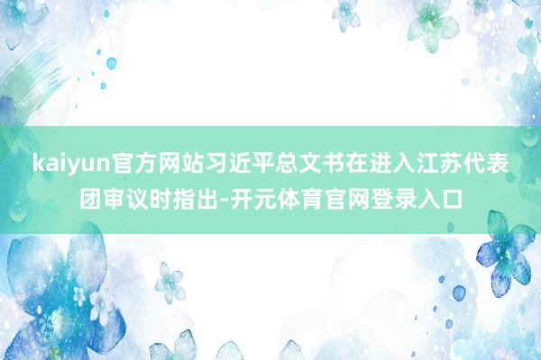 kaiyun官方网站习近平总文书在进入江苏代表团审议时指出-开元体育官网登录入口