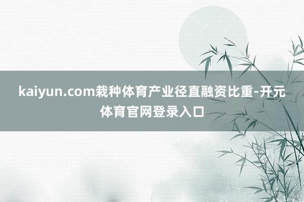 kaiyun.com栽种体育产业径直融资比重-开元体育官网登录入口