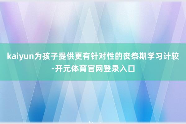 kaiyun为孩子提供更有针对性的丧祭期学习计较-开元体育官网登录入口