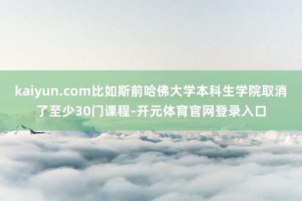 kaiyun.com比如斯前哈佛大学本科生学院取消了至少30门课程-开元体育官网登录入口