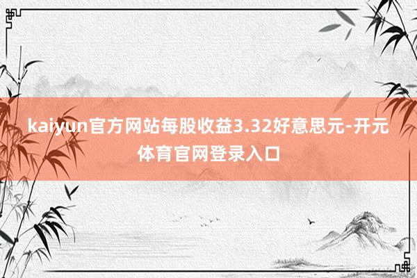 kaiyun官方网站每股收益3.32好意思元-开元体育官网登录入口