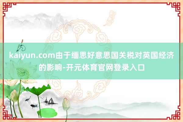 kaiyun.com由于缅思好意思国关税对英国经济的影响-开元体育官网登录入口