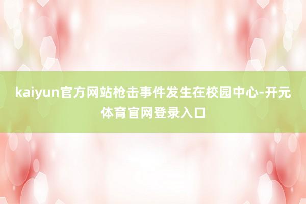 kaiyun官方网站枪击事件发生在校园中心-开元体育官网登录入口