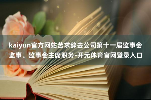 kaiyun官方网站苦求辞去公司第十一届监事会监事、监事会主席职务-开元体育官网登录入口