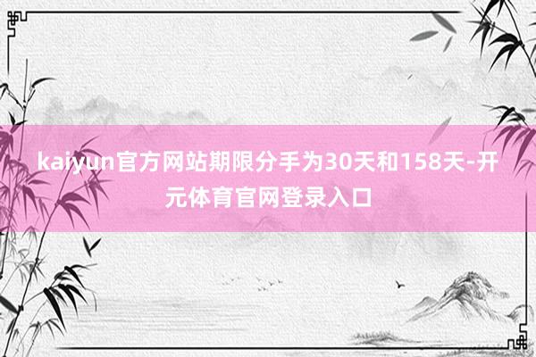 kaiyun官方网站期限分手为30天和158天-开元体育官网登录入口