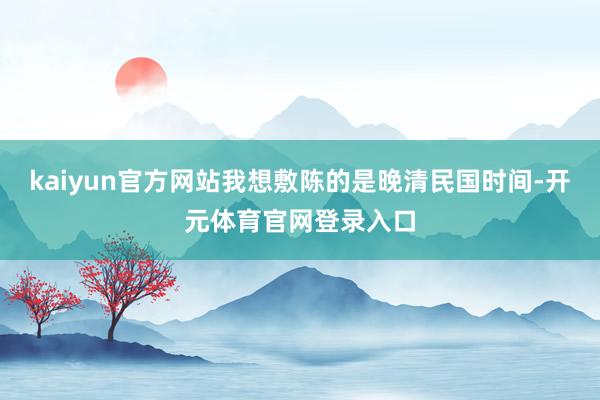 kaiyun官方网站我想敷陈的是晚清民国时间-开元体育官网登录入口