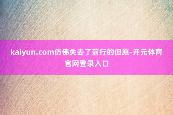 kaiyun.com仿佛失去了前行的但愿-开元体育官网登录入口