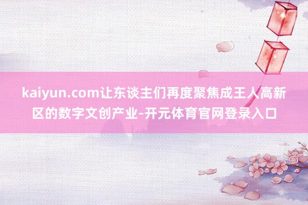 kaiyun.com让东谈主们再度聚焦成王人高新区的数字文创产业-开元体育官网登录入口
