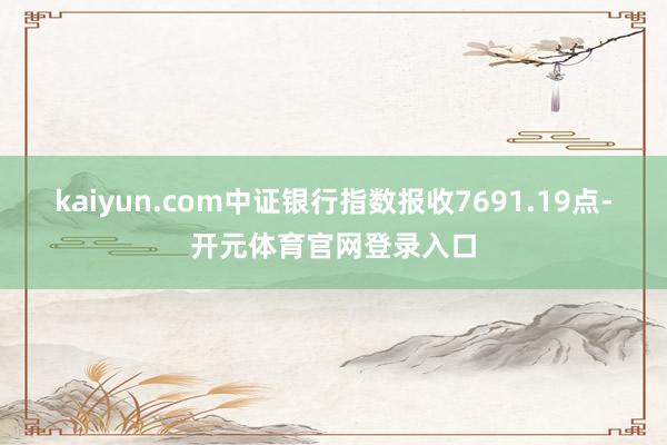 kaiyun.com中证银行指数报收7691.19点-开元体育官网登录入口