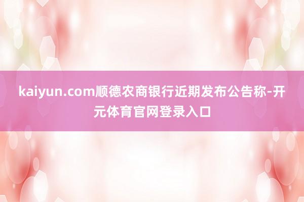 kaiyun.com顺德农商银行近期发布公告称-开元体育官网登录入口