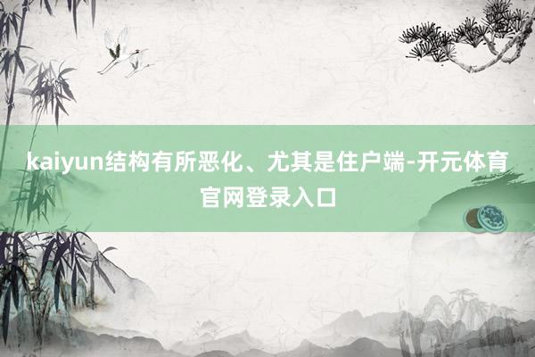 kaiyun结构有所恶化、尤其是住户端-开元体育官网登录入口