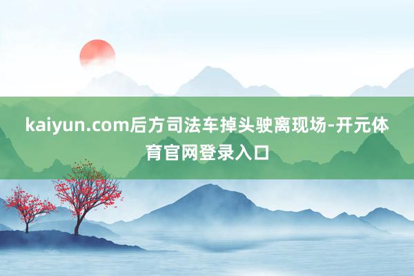 kaiyun.com后方司法车掉头驶离现场-开元体育官网登录入口