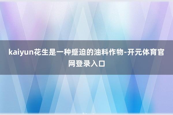 kaiyun花生是一种蹙迫的油料作物-开元体育官网登录入口