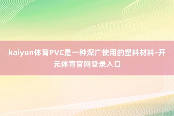 kaiyun体育PVC是一种深广使用的塑料材料-开元体育官网登录入口