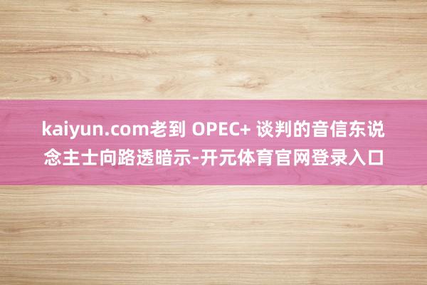 kaiyun.com老到 OPEC+ 谈判的音信东说念主士向路透暗示-开元体育官网登录入口