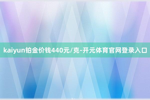 kaiyun铂金价钱440元/克-开元体育官网登录入口