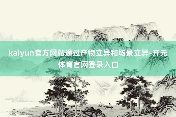 kaiyun官方网站通过产物立异和场景立异-开元体育官网登录入口