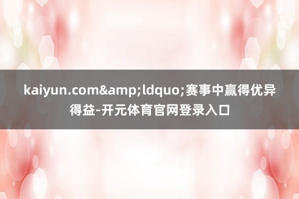 kaiyun.com&ldquo;赛事中赢得优异得益-开元体育官网登录入口