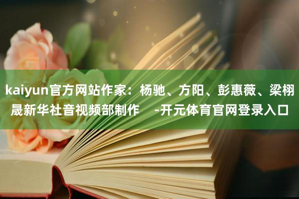 kaiyun官方网站作家：杨驰、方阳、彭惠薇、梁栩晟新华社音视频部制作    -开元体育官网登录入口