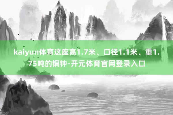 kaiyun体育这座高1.7米、口径1.1米、重1.75吨的铜钟-开元体育官网登录入口