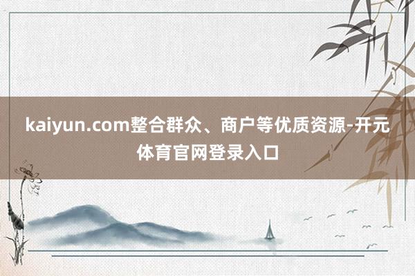 kaiyun.com整合群众、商户等优质资源-开元体育官网登录入口