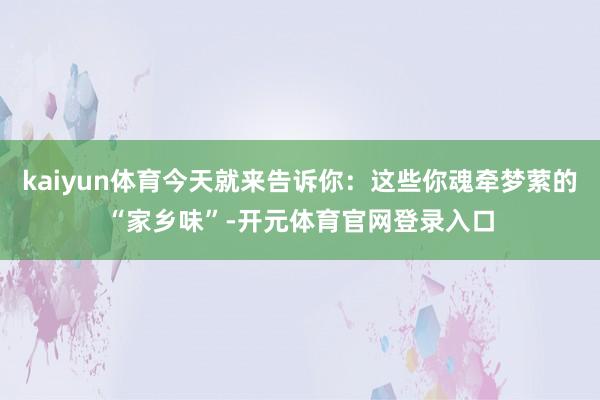 kaiyun体育今天就来告诉你：这些你魂牵梦萦的“家乡味”-开元体育官网登录入口