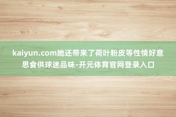 kaiyun.com她还带来了荷叶粉皮等性情好意思食供球迷品味-开元体育官网登录入口