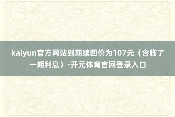 kaiyun官方网站到期赎回价为107元（含临了一期利息）-开元体育官网登录入口