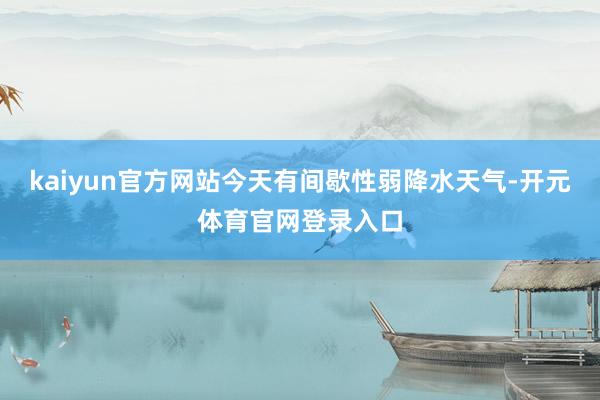 kaiyun官方网站今天有间歇性弱降水天气-开元体育官网登录入口