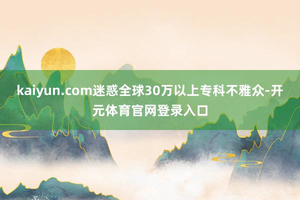 kaiyun.com迷惑全球30万以上专科不雅众-开元体育官网登录入口