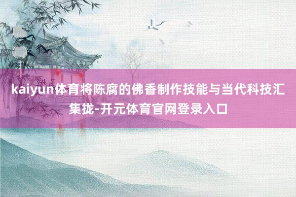 kaiyun体育将陈腐的佛香制作技能与当代科技汇集拢-开元体育官网登录入口